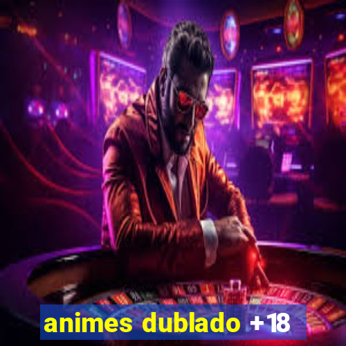 animes dublado +18